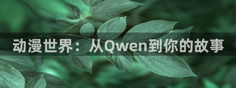 哈哩哈哩app官网：动漫世界：从Qwen到你的故事
